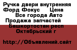 Ручка двери внутренняя Форд Фокус 2 › Цена ­ 200 - Все города Авто » Продажа запчастей   . Башкортостан респ.,Октябрьский г.
